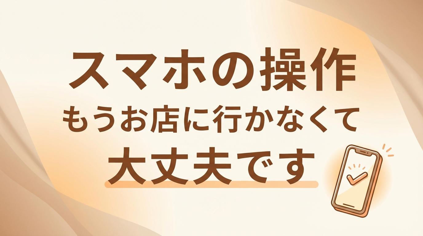 スマホの操作、もうお店に行かなくて大丈夫です